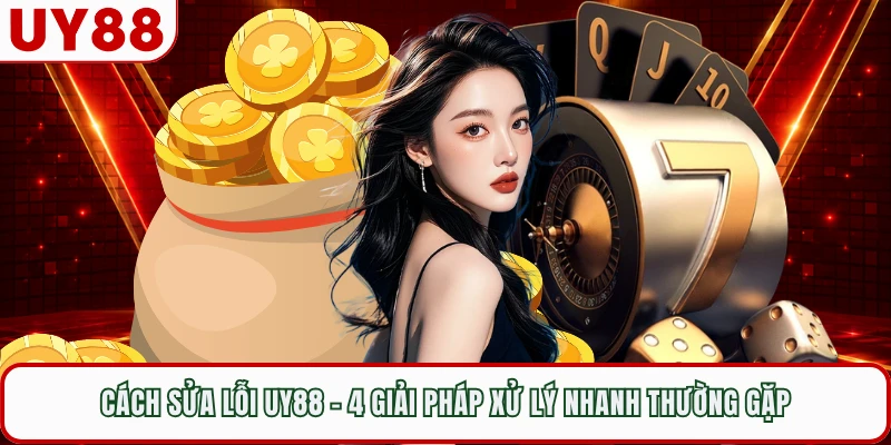 Cách Sửa Lỗi UY88 - 4 Giải Pháp Xử Lý Nhanh Thường Gặp